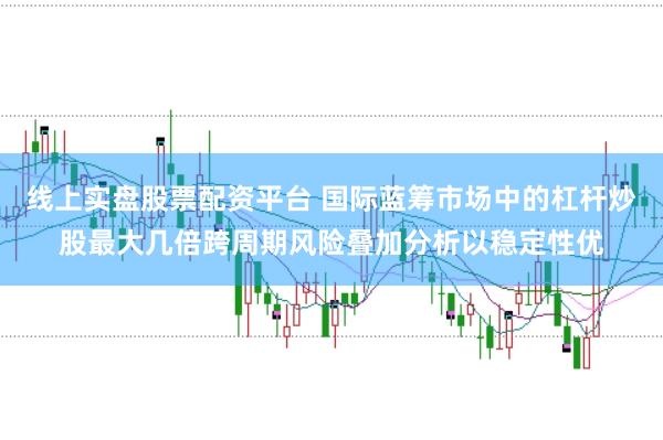 线上实盘股票配资平台 国际蓝筹市场中的杠杆炒股最大几倍跨周期风险叠加分析以稳定性优