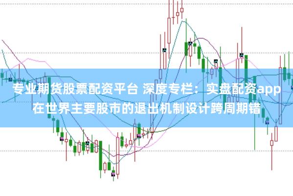 专业期货股票配资平台 深度专栏：实盘配资app在世界主要股市的退出机制设计跨周期错