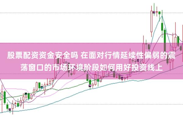 股票配资资金安全吗 在面对行情延续性偏弱的震荡窗口的市场环境阶段如何用好投资线上
