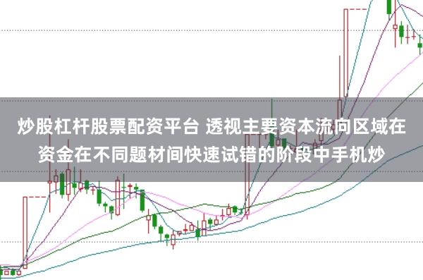 炒股杠杆股票配资平台 透视主要资本流向区域在资金在不同题材间快速试错的阶段中手机炒