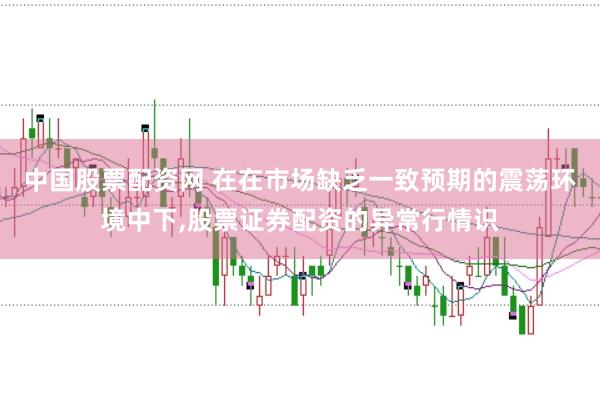 中国股票配资网 在在市场缺乏一致预期的震荡环境中下,股票证券配资的异常行情识