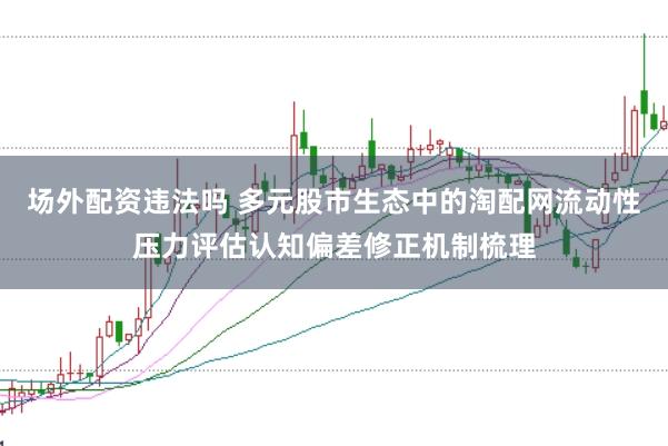 场外配资违法吗 多元股市生态中的淘配网流动性压力评估认知偏差修正机制梳理