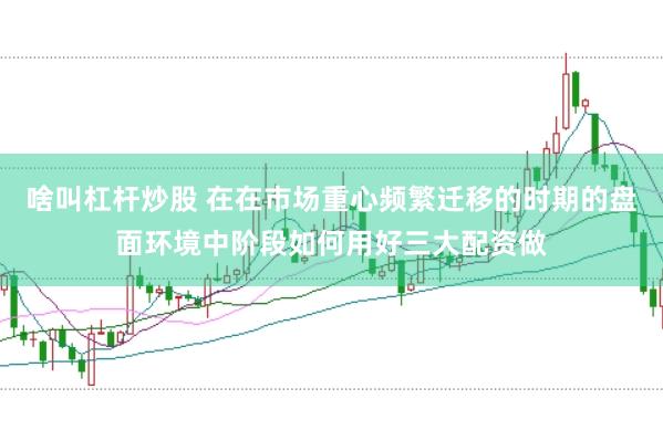 啥叫杠杆炒股 在在市场重心频繁迁移的时期的盘面环境中阶段如何用好三大配资做