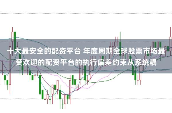 十大最安全的配资平台 年度周期全球股票市场最受欢迎的配资平台的执行偏差约束从系统耦