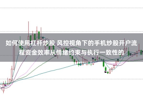 如何使用杠杆炒股 风控视角下的手机炒股开户流程资金效率从情绪约束与执行一致性的