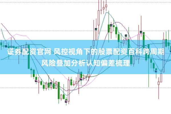 证券配资官网 风控视角下的股票配资百科跨周期风险叠加分析认知偏差梳理