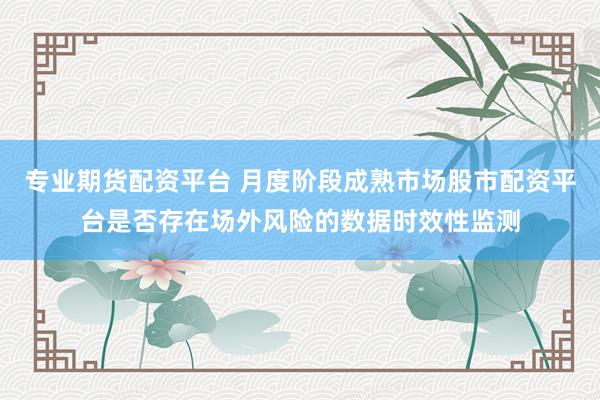 专业期货配资平台 月度阶段成熟市场股市配资平台是否存在场外风险的数据时效性监测