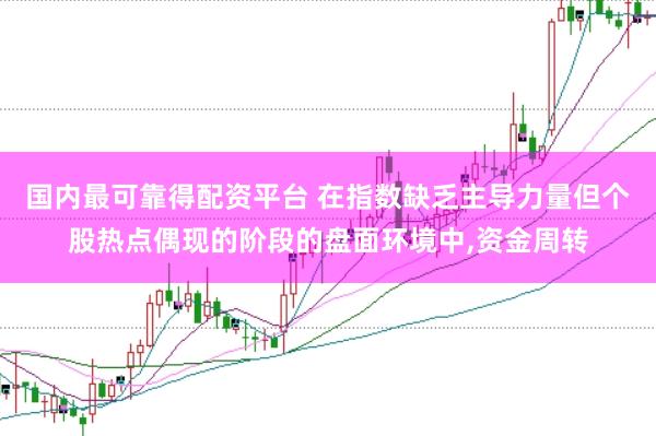 国内最可靠得配资平台 在指数缺乏主导力量但个股热点偶现的阶段的盘面环境中,资金周转