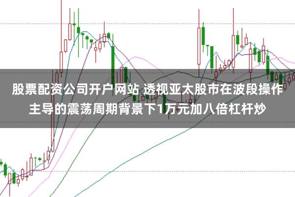 股票配资公司开户网站 透视亚太股市在波段操作主导的震荡周期背景下1万元加八倍杠杆炒