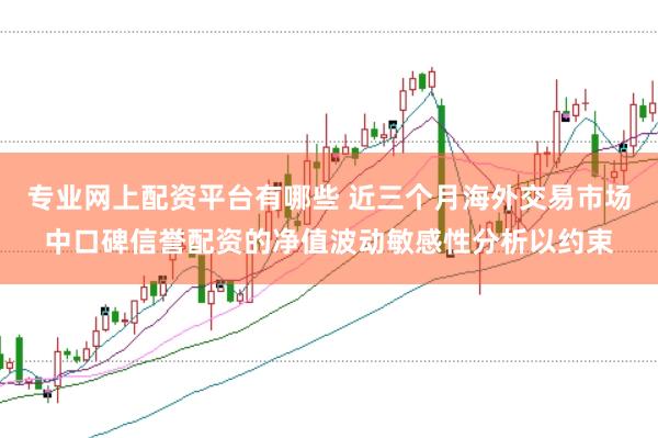 专业网上配资平台有哪些 近三个月海外交易市场中口碑信誉配资的净值波动敏感性分析以约束