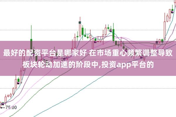 最好的配资平台是哪家好 在市场重心频繁调整导致板块轮动加速的阶段中，投资app平台的