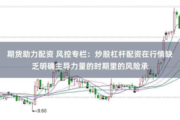 期货助力配资 风控专栏：炒股杠杆配资在行情缺乏明确主导力量的时期里的风险承