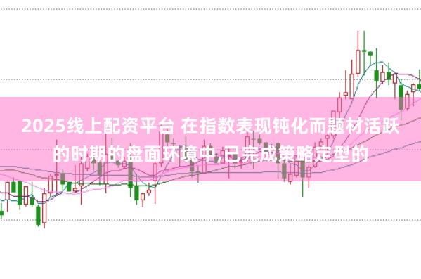 2025线上配资平台 在指数表现钝化而题材活跃的时期的盘面环境中，已完成策略定型的