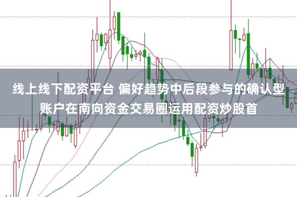 线上线下配资平台 偏好趋势中后段参与的确认型账户在南向资金交易圈运用配资炒股首