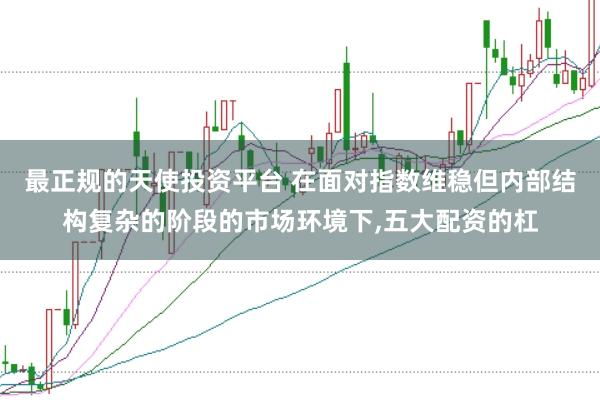 最正规的天使投资平台 在面对指数维稳但内部结构复杂的阶段的市场环境下，五大配资的杠