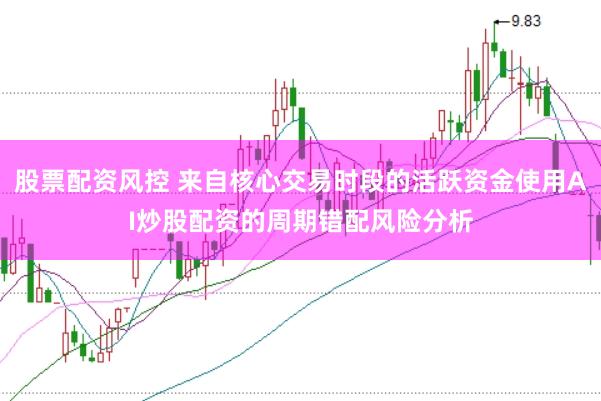 股票配资风控 来自核心交易时段的活跃资金使用AI炒股配资的周期错配风险分析