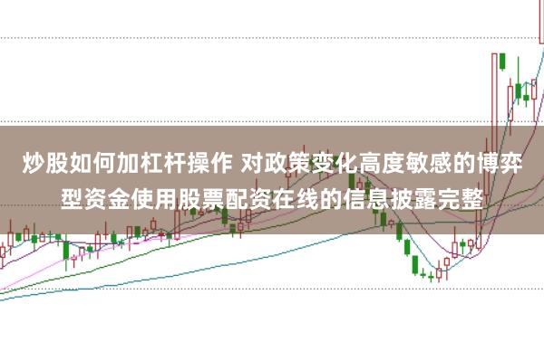 炒股如何加杠杆操作 对政策变化高度敏感的博弈型资金使用股票配资在线的信息披露完整