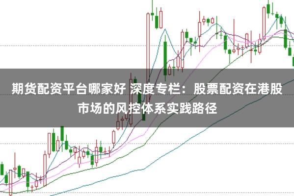 期货配资平台哪家好 深度专栏：股票配资在港股市场的风控体系实践路径