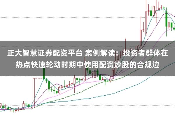 正大智慧证券配资平台 案例解读:投资者群体在热点快速轮动时期中使用配资炒股的合规边