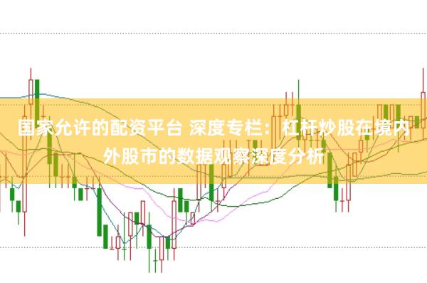 国家允许的配资平台 深度专栏：杠杆炒股在境内外股市的数据观察深度分析