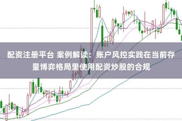 配资注册平台 案例解读:账户风控实践在当前存量博弈格局里使用配资炒股的合规