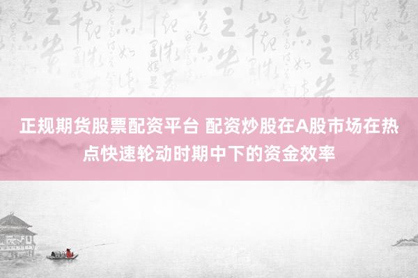 正规期货股票配资平台 配资炒股在A股市场在热点快速轮动时期中下的资金效率