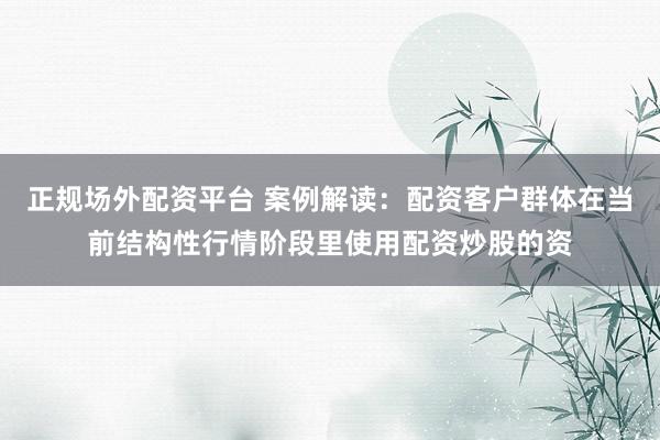 正规场外配资平台 案例解读:配资客户群体在当前结构性行情阶段里使用配资炒股的资