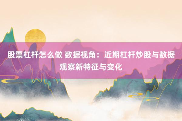 股票杠杆怎么做 数据视角：近期杠杆炒股与数据观察新特征与变化