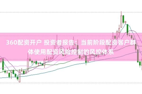 360配资开户 投资者报告：当前阶段配资客户群体使用配资风险控制的风控体系