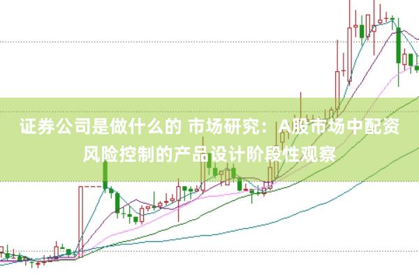 证券公司是做什么的 市场研究：A股市场中配资风险控制的产品设计阶段性观察