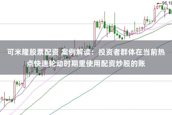 可米隆股票配资 案例解读：投资者群体在当前热点快速轮动时期里使用配资炒股的账