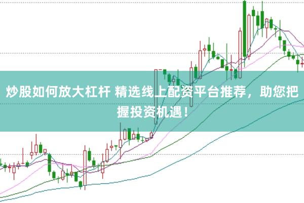 炒股如何放大杠杆 精选线上配资平台推荐，助您把握投资机遇！