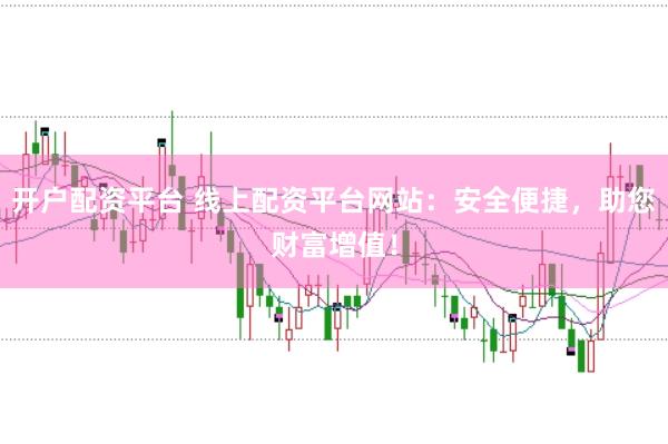 开户配资平台 线上配资平台网站：安全便捷，助您财富增值！