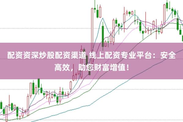 配资资深炒股配资渠道 线上配资专业平台：安全高效，助您财富增值！