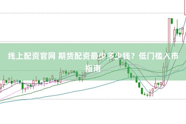 线上配资官网 期货配资最少多少钱？低门槛入市指南