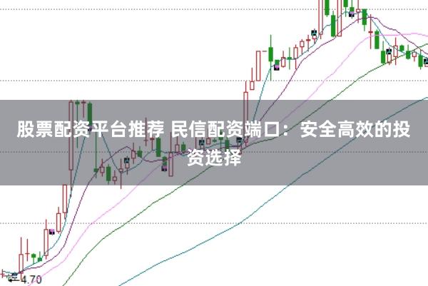 股票配资平台推荐 民信配资端口：安全高效的投资选择