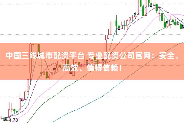 中国三线城市配资平台 专业配资公司官网:安全、高效、值得信赖!