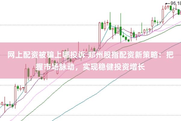 网上配资被骗上哪投诉 郑州股指配资新策略：把握市场脉动，实现稳健投资增长