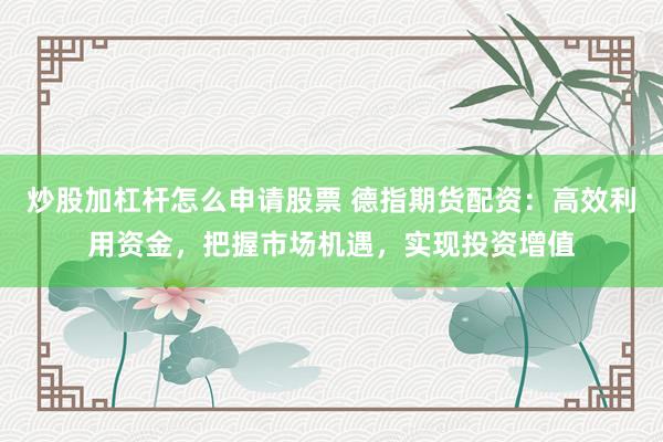 炒股加杠杆怎么申请股票 德指期货配资：高效利用资金，把握市场机遇，实现投资增值