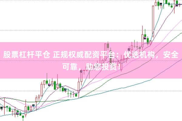 股票杠杆平仓 正规权威配资平台：优选机构，安全可靠，助您投资！