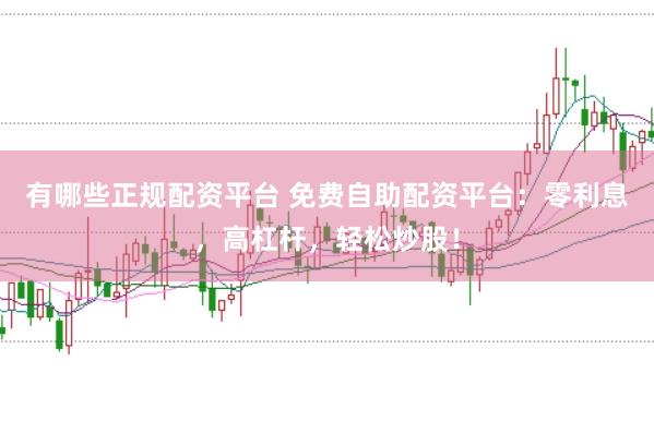 有哪些正规配资平台 免费自助配资平台：零利息，高杠杆，轻松炒股！