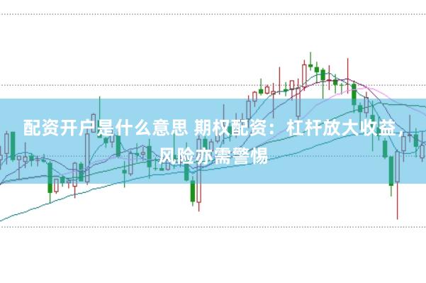 配资开户是什么意思 期权配资：杠杆放大收益，风险亦需警惕