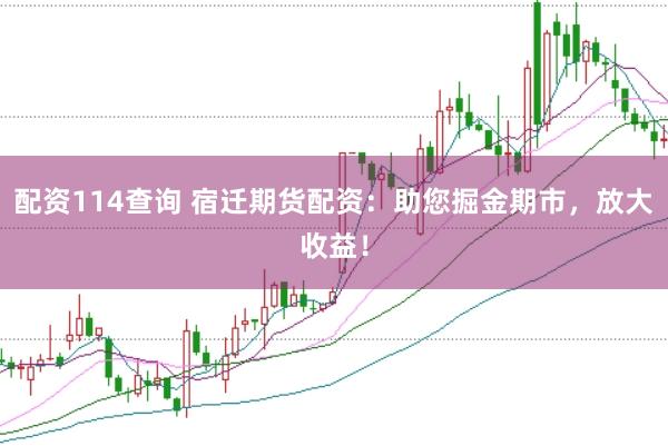 配资114查询 宿迁期货配资:助您掘金期市,放大收益!