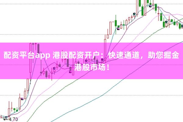 配资平台app 港股配资开户：快速通道，助您掘金港股市场！