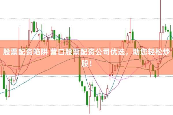 股票配资陷阱 营口股票配资公司优选，助您轻松炒股！