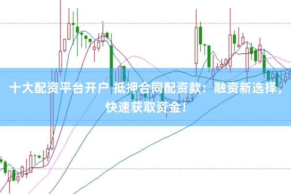 十大配资平台开户 抵押合同配资款：融资新选择，快速获取资金！