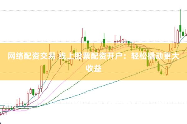 网络配资交易 线上股票配资开户：轻松撬动更大收益