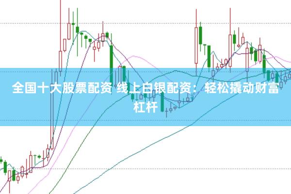全国十大股票配资 线上白银配资：轻松撬动财富杠杆