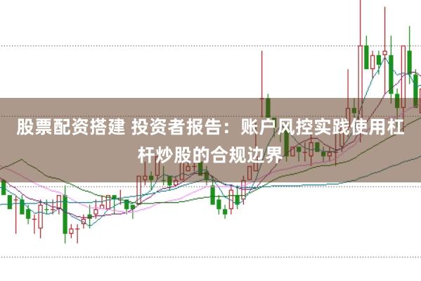 股票配资搭建 投资者报告：账户风控实践使用杠杆炒股的合规边界