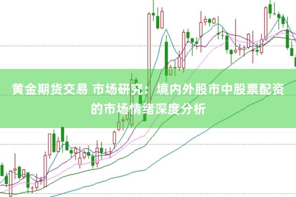 黄金期货交易 市场研究：境内外股市中股票配资的市场情绪深度分析